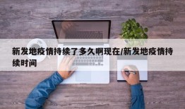 新发地疫情持续了多久啊现在/新发地疫情持续时间