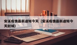安溪疫情最新通知今天（安溪疫情最新通知今天封城）