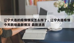 辽宁大连的疫情情况怎么样了，辽宁大连疫情今天新增最新情况 最新消息