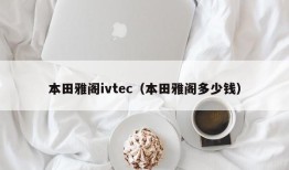 本田雅阁ivtec（本田雅阁多少钱）