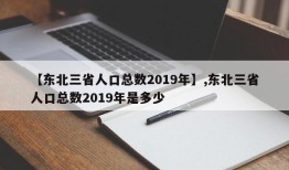 【东北三省人口总数2019年】,东北三省人口总数2019年是多少
