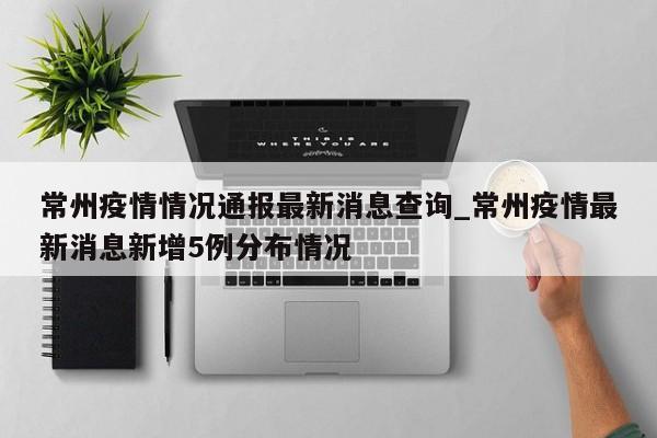 常州疫情情况通报最新消息查询_常州疫情最新消息新增5例分布情况