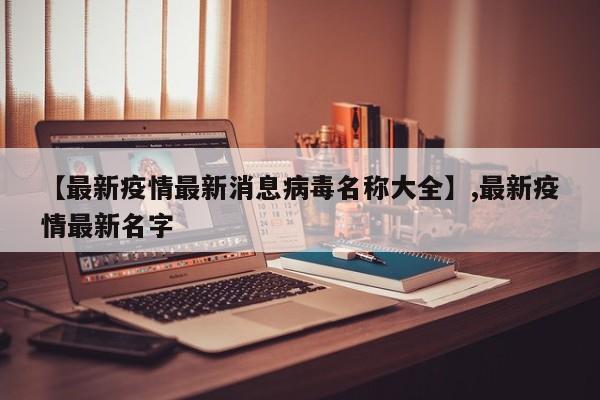 【最新疫情最新消息病毒名称大全】,最新疫情最新名字