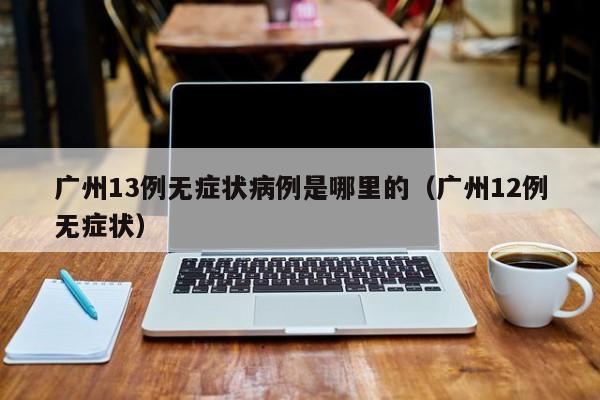广州13例无症状病例是哪里的(广州12例无症状)
