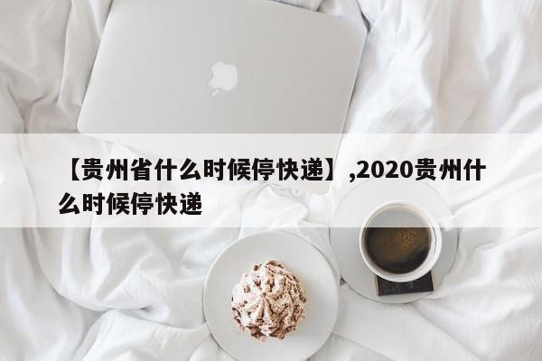 【贵州省什么时候停快递】,2020贵州什么时候停快递