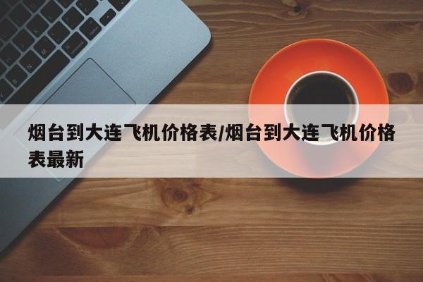 烟台到大连飞机价格表/烟台到大连飞机价格表最新