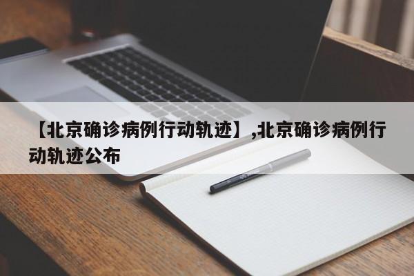 【北京确诊病例行动轨迹】,北京确诊病例行动轨迹公布