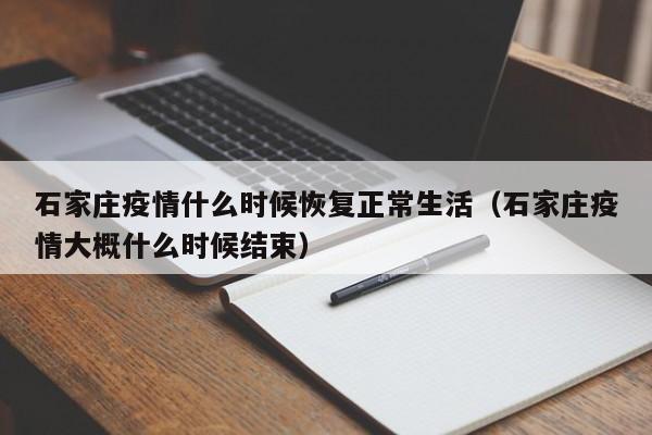 石家庄疫情什么时候恢复正常生活(石家庄疫情大概什么时候结束)