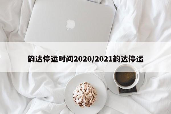 韵达停运时间2020/2021韵达停运