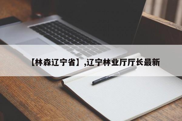 【林森辽宁省】,辽宁林业厅厅长最新