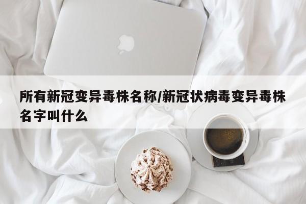 所有新冠变异毒株名称/新冠状病毒变异毒株名字叫什么