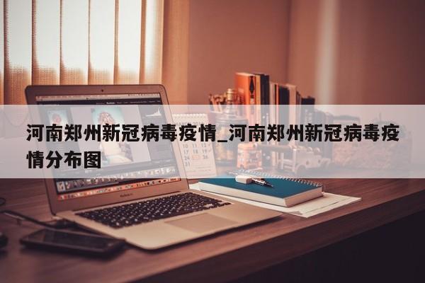 河南郑州新冠病毒疫情_河南郑州新冠病毒疫情分布图