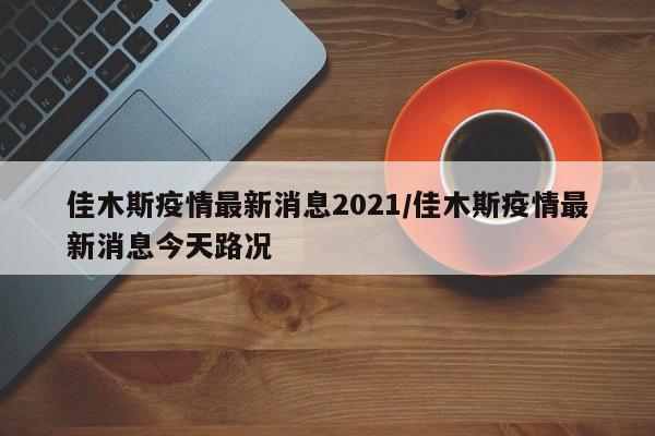 佳木斯疫情最新消息2021/佳木斯疫情最新消息今天路况