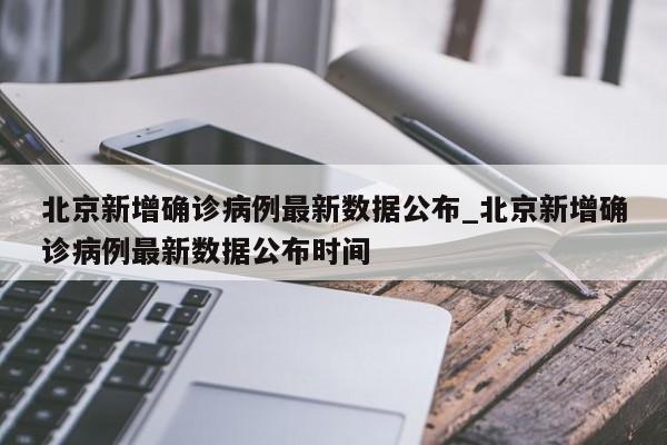 北京新增确诊病例最新数据公布_北京新增确诊病例最新数据公布时间