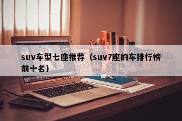 suv车型七座推荐(suv7座的车排行榜前十名)
