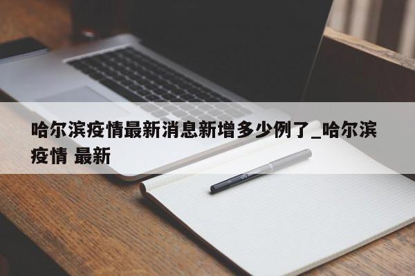 哈尔滨疫情最新消息新增多少例了_哈尔滨 疫情 最新