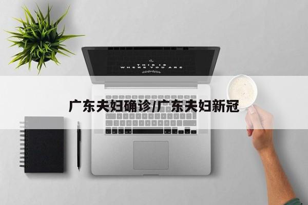 广东夫妇确诊/广东夫妇新冠