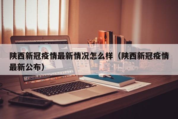 陕西新冠疫情最新情况怎么样(陕西新冠疫情最新公布)