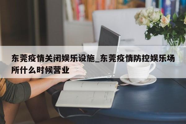 东莞疫情关闭娱乐设施_东莞疫情防控娱乐场所什么时候营业