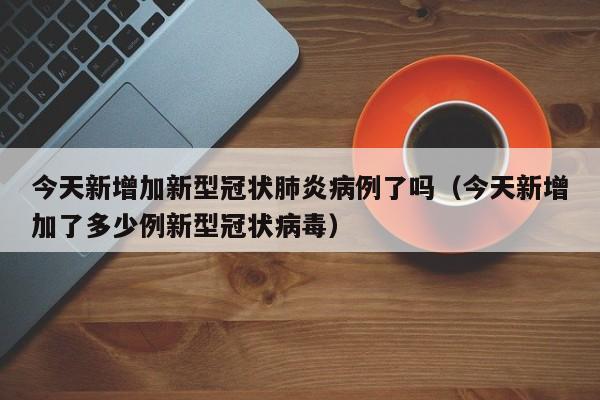 今天新增加新型冠状肺炎病例了吗(今天新增加了多少例新型冠状病毒)