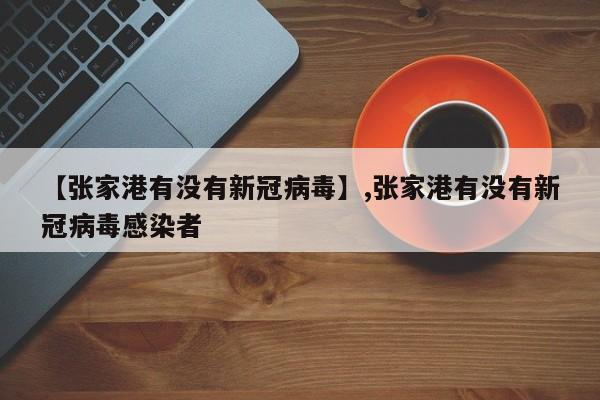 【张家港有没有新冠病毒】,张家港有没有新冠病毒感染者