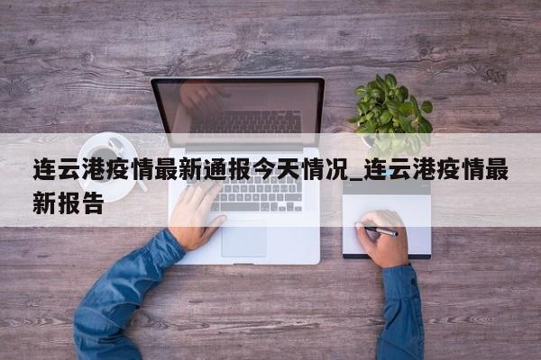 连云港疫情最新通报今天情况_连云港疫情最新报告