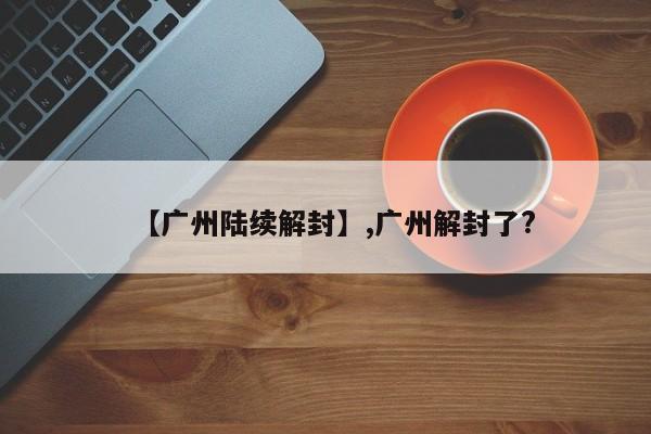 【广州陆续解封】,广州解封了?