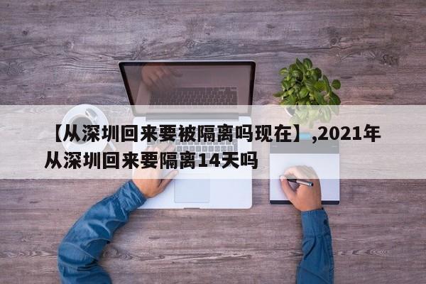 【从深圳回来要被隔离吗现在】,2021年从深圳回来要隔离14天吗
