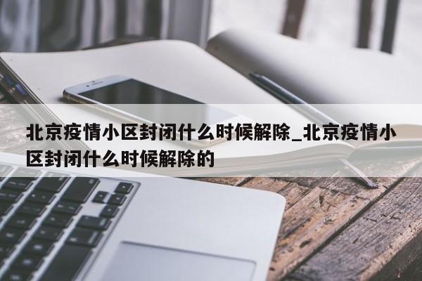 北京疫情小区封闭什么时候解除_北京疫情小区封闭什么时候解除的