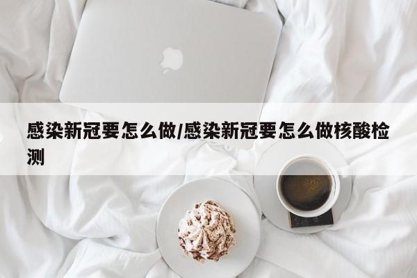 感染新冠要怎么做/感染新冠要怎么做核酸检测