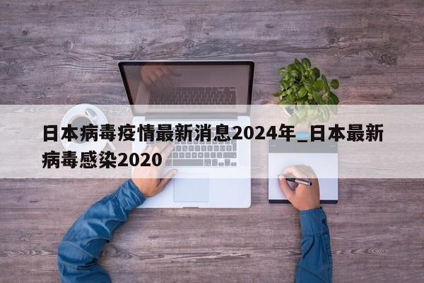 日本病毒疫情最新消息2024年_日本最新病毒感染2020