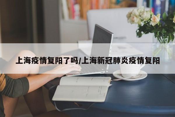 上海疫情复阳了吗/上海新冠肺炎疫情复阳
