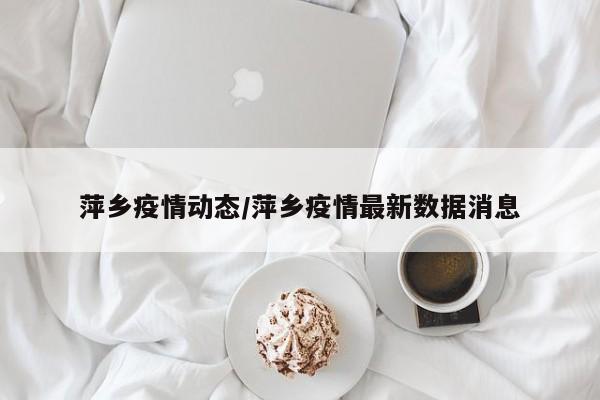 萍乡疫情动态/萍乡疫情最新数据消息