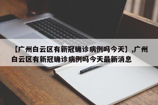 【广州白云区有新冠确诊病例吗今天】,广州白云区有新冠确诊病例吗今天最新消息