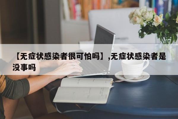 【无症状感染者很可怕吗】,无症状感染者是没事吗