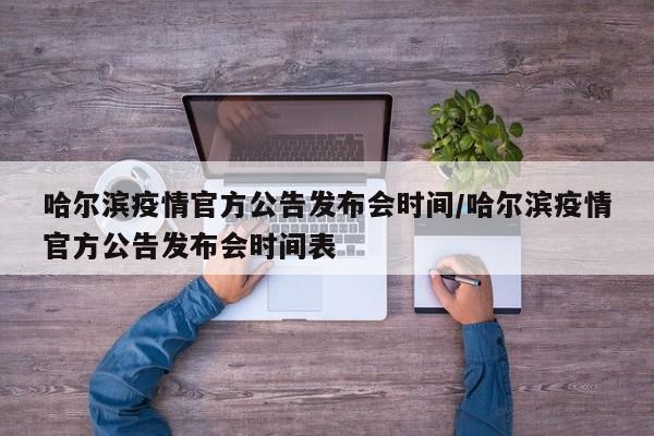 哈尔滨疫情官方公告发布会时间/哈尔滨疫情官方公告发布会时间表