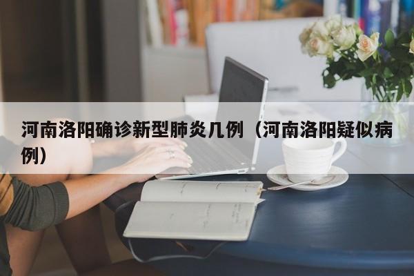 河南洛阳确诊新型肺炎几例(河南洛阳疑似病例)