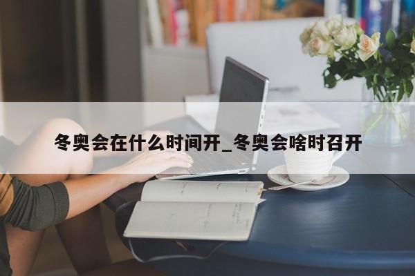 冬奥会在什么时间开_冬奥会啥时召开