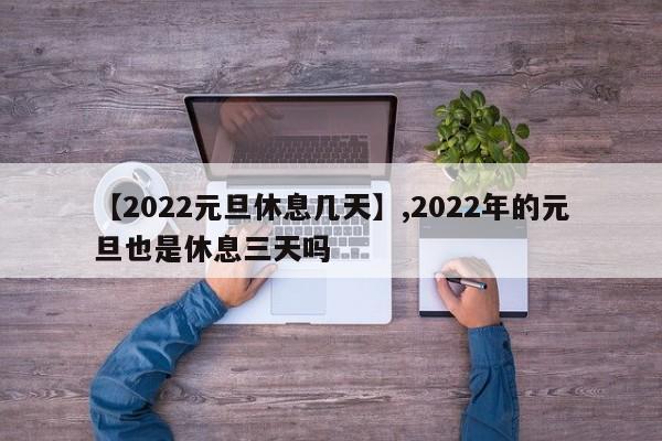 【2022元旦休息几天】,2022年的元旦也是休息三天吗