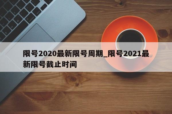 限号2020最新限号周期_限号2021最新限号截止时间