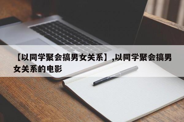 【以同学聚会搞男女关系】,以同学聚会搞男女关系的电影