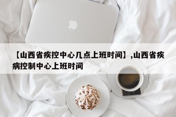 【山西省疾控中心几点上班时间】,山西省疾病控制中心上班时间