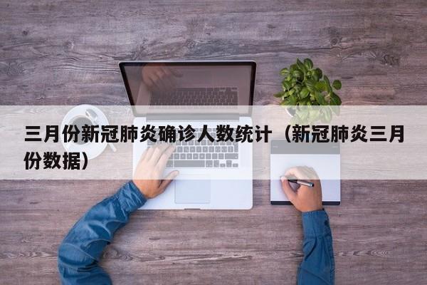 三月份新冠肺炎确诊人数统计(新冠肺炎三月份数据)