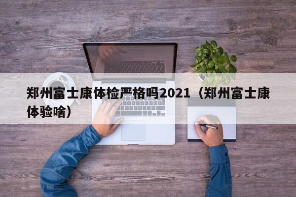 郑州富士康体检严格吗2021(郑州富士康体验啥)