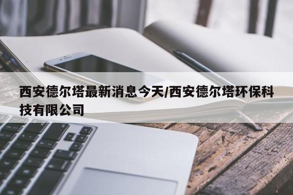 西安德尔塔最新消息今天/西安德尔塔环保科技有限公司
