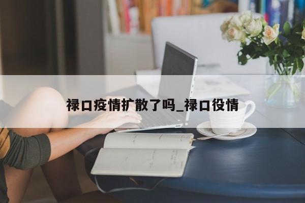 禄口疫情扩散了吗_禄口役情