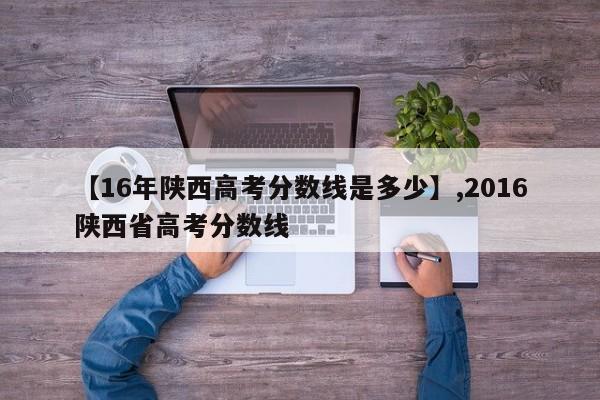 【16年陕西高考分数线是多少】,2016陕西省高考分数线