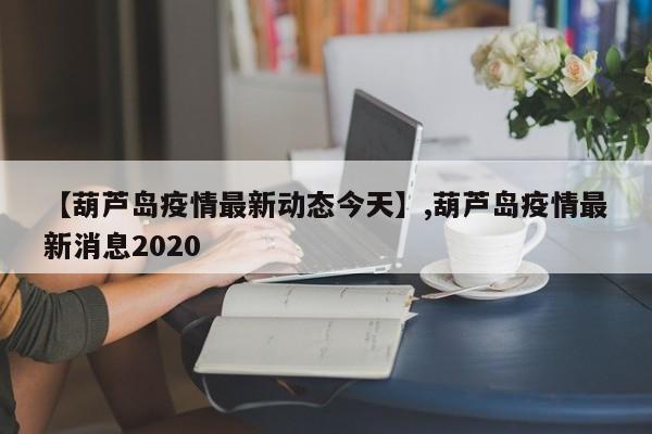 【葫芦岛疫情最新动态今天】,葫芦岛疫情最新消息2020