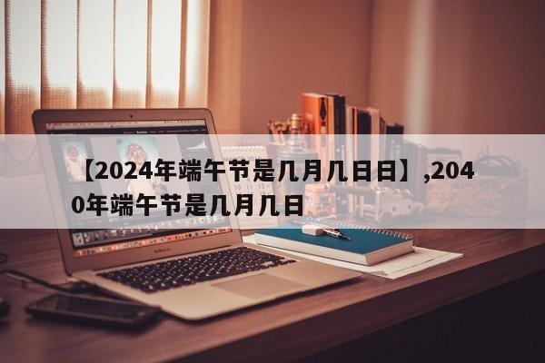 【2024年端午节是几月几日日】,2040年端午节是几月几日