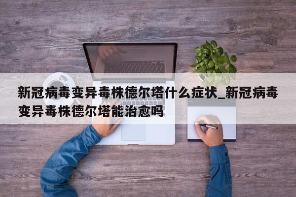 新冠病毒变异毒株德尔塔什么症状_新冠病毒变异毒株德尔塔能治愈吗